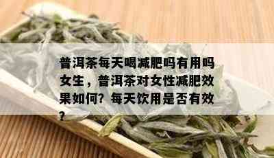 普洱茶每天喝减肥吗有用吗女生，普洱茶对女性减肥效果如何？每天饮用是否有效？