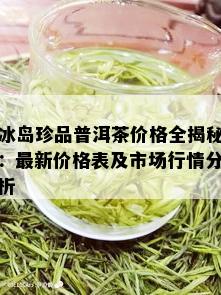 冰岛珍品普洱茶价格全揭秘：最新价格表及市场行情分析