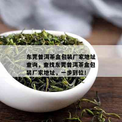 东莞普洱茶盒包装厂家地址查询，查找东莞普洱茶盒包装厂家地址，一步到位！