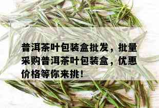 普洱茶叶包装盒批发，批量采购普洱茶叶包装盒，优惠价格等你来挑！