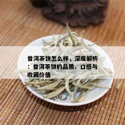 普洱茶饼怎么样，深度解析：普洱茶饼的品质、口感与收藏价值