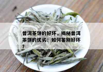 普洱茶饼的好坏，揭秘普洱茶饼的优劣：如何鉴别好坏？