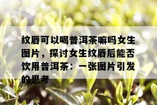 纹唇可以喝普洱茶嘛吗女生图片，探讨女生纹唇后能否饮用普洱茶：一张图片引发的思考