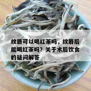 纹唇可以喝红茶吗，纹唇后能喝红茶吗？关于术后饮食的疑问解答