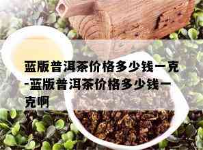 蓝版普洱茶价格多少钱一克-蓝版普洱茶价格多少钱一克啊