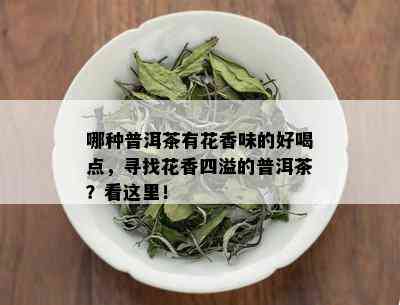 哪种普洱茶有花香味的好喝点，寻找花香四溢的普洱茶？看这里！