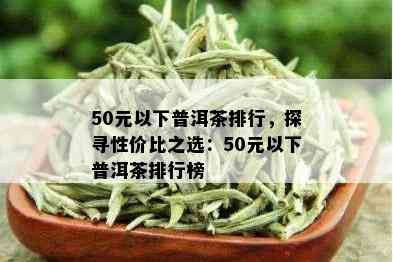 50元以下普洱茶排行，探寻性价比之选：50元以下普洱茶排行榜