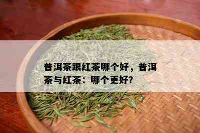 普洱茶跟红茶哪个好，普洱茶与红茶：哪个更好？