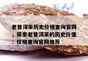 老普洱茶历史价格查询官网，探索老普洱茶的历史价值：价格查询官网推荐