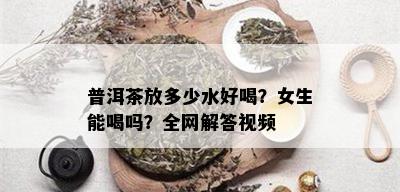 普洱茶放多少水好喝？女生能喝吗？全网解答视频