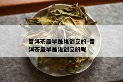 普洱茶最早是谁创立的-普洱茶最早是谁创立的呢