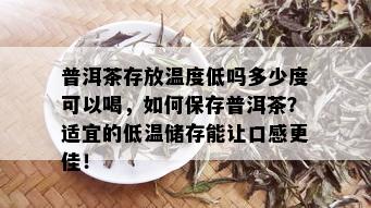 普洱茶存放温度低吗多少度可以喝，如何保存普洱茶？适宜的低温储存能让口感更佳！