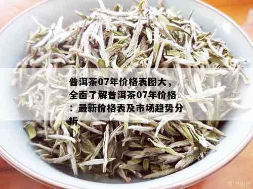 普洱茶07年价格表图大，全面了解普洱茶07年价格：最新价格表及市场趋势分析