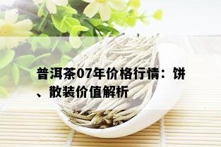 普洱茶07年价格行情：饼、散装价值解析