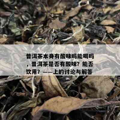 普洱茶本身有酸味吗能喝吗，普洱茶是否有酸味？能否饮用？——上的讨论与解答