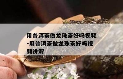 用普洱茶做龙珠茶好吗视频-用普洱茶做龙珠茶好吗视频讲解