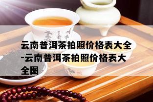 云南普洱茶拍照价格表大全-云南普洱茶拍照价格表大全图