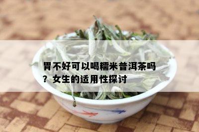 胃不好可以喝糯米普洱茶吗？女生的适用性探讨