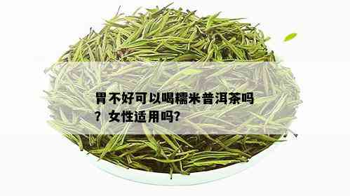 胃不好可以喝糯米普洱茶吗？女性适用吗？