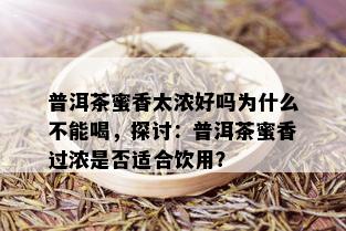 普洱茶蜜香太浓好吗为什么不能喝，探讨：普洱茶蜜香过浓是否适合饮用？