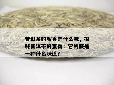 普洱茶的蜜香是什么味，探秘普洱茶的蜜香：它到底是一种什么味道？