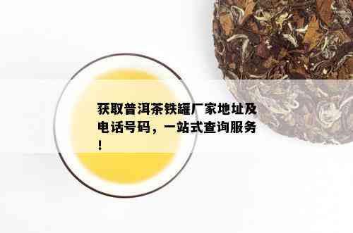 获取普洱茶铁罐厂家地址及电话号码，一站式查询服务！