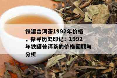 铁罐普洱茶1992年价格，探寻历史印记：1992年铁罐普洱茶的价格回顾与分析