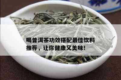 喝普洱茶功效搭配更佳饮料推荐，让你健康又美味！