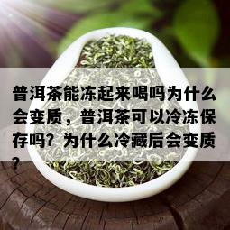 普洱茶能冻起来喝吗为什么会变质，普洱茶可以冷冻保存吗？为什么冷藏后会变质？