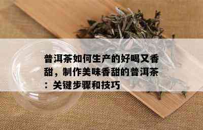 普洱茶如何生产的好喝又香甜，制作美味香甜的普洱茶：关键步骤和技巧