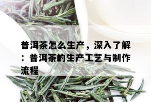 普洱茶怎么生产，深入了解：普洱茶的生产工艺与制作流程