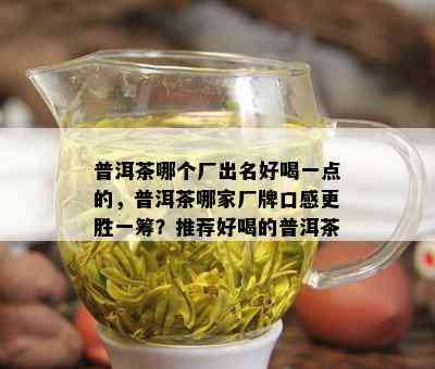 普洱茶哪个厂出名好喝一点的，普洱茶哪家厂牌口感更胜一筹？推荐好喝的普洱茶