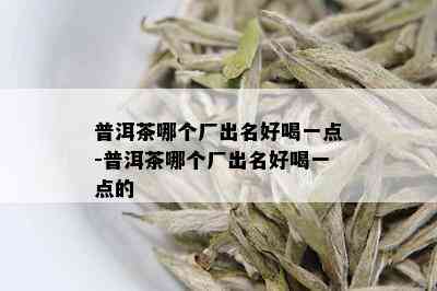 普洱茶哪个厂出名好喝一点-普洱茶哪个厂出名好喝一点的