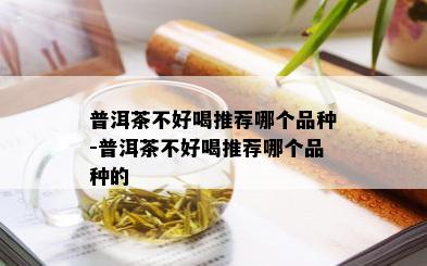 普洱茶不好喝推荐哪个品种-普洱茶不好喝推荐哪个品种的