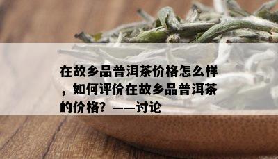 在故乡品普洱茶价格怎么样，如何评价在故乡品普洱茶的价格？——讨论