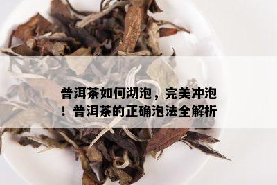 普洱茶如何沏泡，完美冲泡！普洱茶的正确泡法全解析