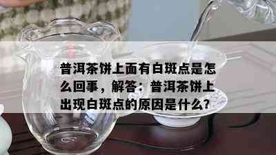 普洱茶饼上面有白斑点是怎么回事，解答：普洱茶饼上出现白斑点的原因是什么？