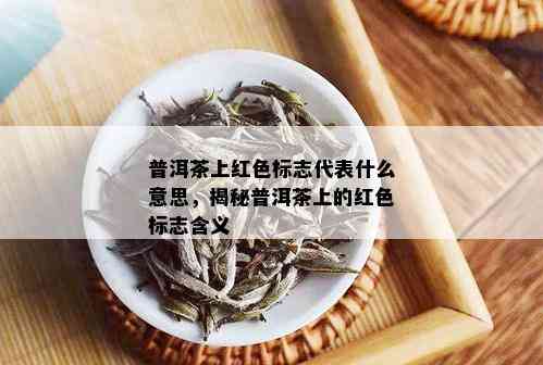 普洱茶上红色标志代表什么意思，揭秘普洱茶上的红色标志含义