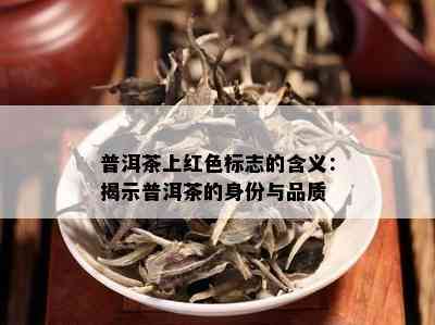 普洱茶上红色标志的含义：揭示普洱茶的身份与品质