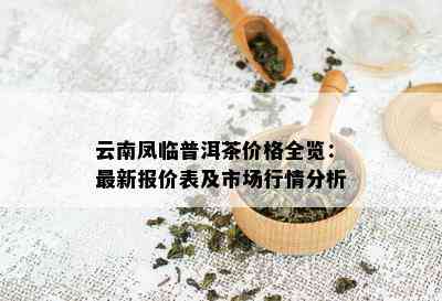 云南凤临普洱茶价格全览：最新报价表及市场行情分析