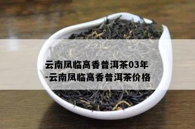 云南凤临高香普洱茶03年-云南凤临高香普洱茶价格