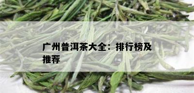 广州普洱茶大全：排行榜及推荐