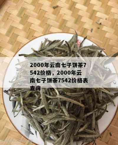 2000年云南七子饼茶7542价格，2000年云南七子饼茶7542价格表查询