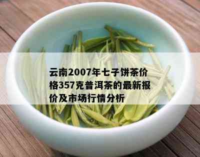 云南2007年七子饼茶价格357克普洱茶的最新报价及市场行情分析