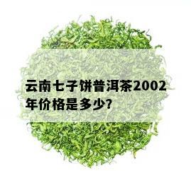 云南七子饼普洱茶2002年价格是多少？