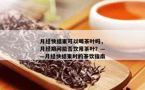 月经快结束可以喝茶叶吗，月经期间能否饮用茶叶？——月经快结束时的茶饮指南