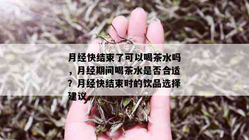 月经快结束了可以喝茶水吗，月经期间喝茶水是否合适？月经快结束时的饮品选择建议