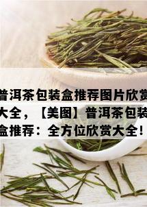 普洱茶包装盒推荐图片欣赏大全，【美图】普洱茶包装盒推荐：全方位欣赏大全！