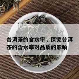 普洱茶的含水率，探究普洱茶的含水率对品质的影响