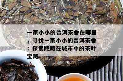 一家小小的普洱茶舍在哪里，寻找一家小小的普洱茶舍：探索隐藏在城市中的茶叶宝藏